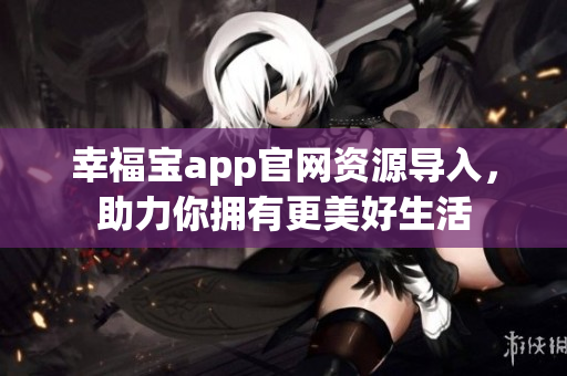幸福宝app官网资源导入，助力你拥有更美好生活