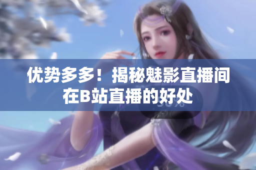 优势多多！揭秘魅影直播间在B站直播的好处