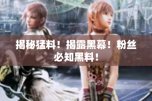 揭秘猛料！揭露黑幕！粉丝必知黑料！