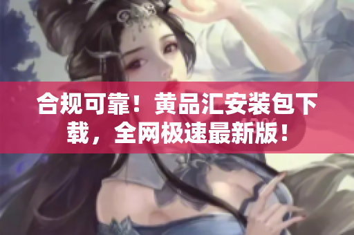 合规可靠！黄品汇安装包下载，全网极速最新版！