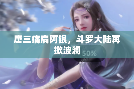 唐三痛扁阿银，斗罗大陆再掀波澜