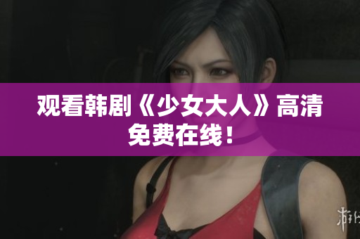观看韩剧《少女大人》高清免费在线！