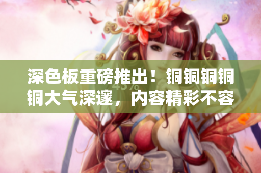 深色板重磅推出！铜铜铜铜铜大气深邃，内容精彩不容错过