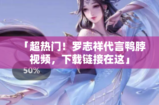 「超热门！罗志祥代言鸭脖视频，下载链接在这」