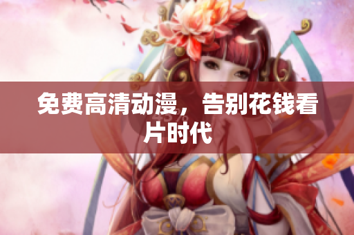 免费高清动漫，告别花钱看片时代