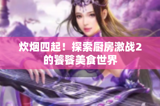 炊烟四起！探索厨房激战2的饕餮美食世界