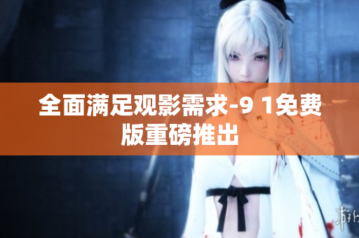 全面满足观影需求-9 1免费版重磅推出