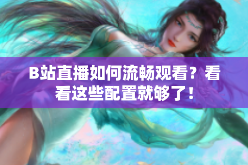 B站直播如何流畅观看？看看这些配置就够了！