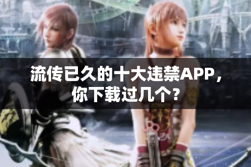 流传已久的十大违禁APP，你下载过几个？