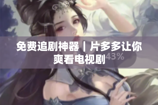 免费追剧神器｜片多多让你爽看电视剧