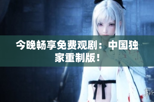 今晚畅享免费观剧：中国独家重制版！