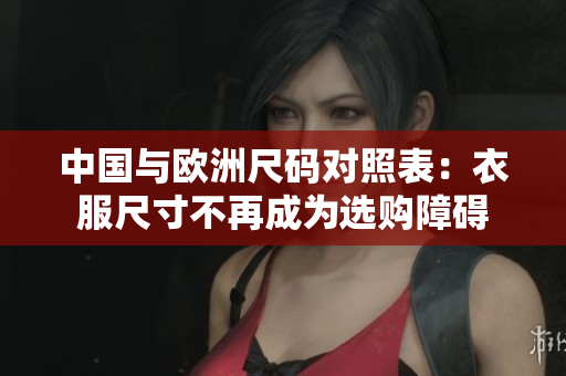 中国与欧洲尺码对照表：衣服尺寸不再成为选购障碍