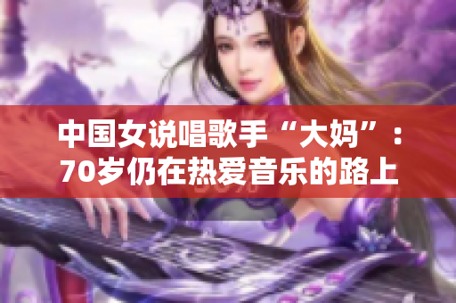 中国女说唱歌手“大妈”：70岁仍在热爱音乐的路上