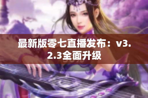 最新版零七直播发布：v3.2.3全面升级