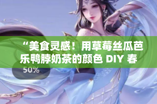 “美食灵感！用草莓丝瓜芭乐鸭脖奶茶的颜色 DIY 春季发型”