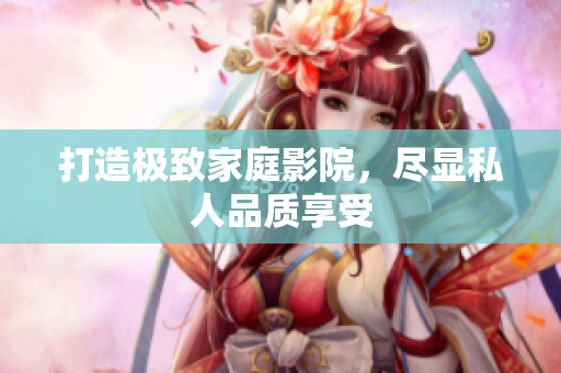 打造极致家庭影院，尽显私人品质享受