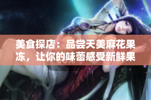 美食探店：品尝天美麻花果冻，让你的味蕾感受新鲜果香