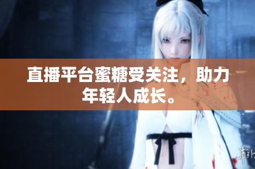 直播平台蜜糖受关注，助力年轻人成长。