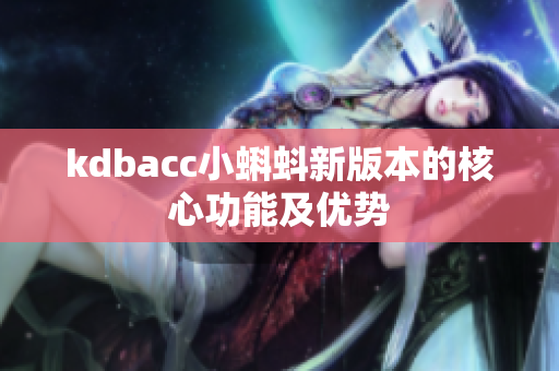kdbacc小蝌蚪新版本的核心功能及优势