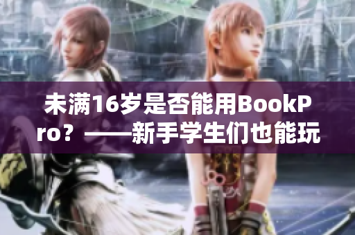 未满16岁是否能用BookPro？——新手学生们也能玩转这款笔记本