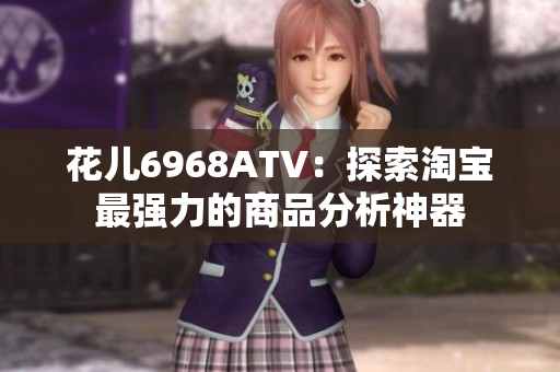 花儿6968ATV：探索淘宝最强力的商品分析神器