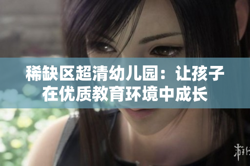 稀缺区超清幼儿园：让孩子在优质教育环境中成长