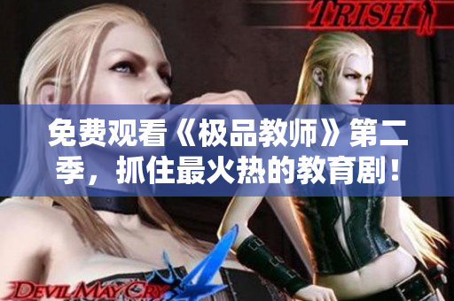 免费观看《极品教师》第二季，抓住最火热的教育剧！
