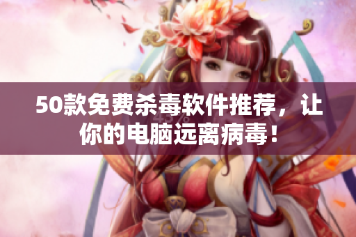 50款免费杀毒软件推荐，让你的电脑远离病毒！