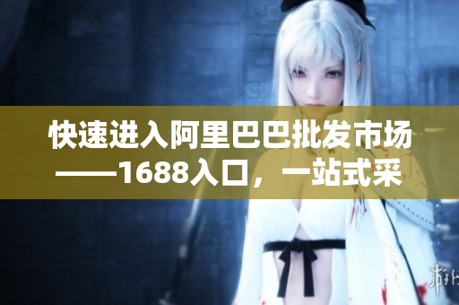 快速进入阿里巴巴批发市场——1688入口，一站式采购平台简介