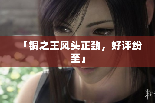 「铜之王风头正劲，好评纷至」