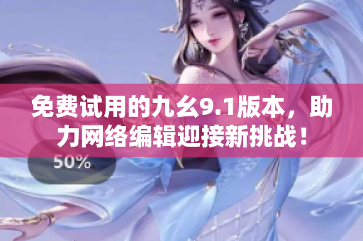 免费试用的九幺9.1版本，助力网络编辑迎接新挑战！
