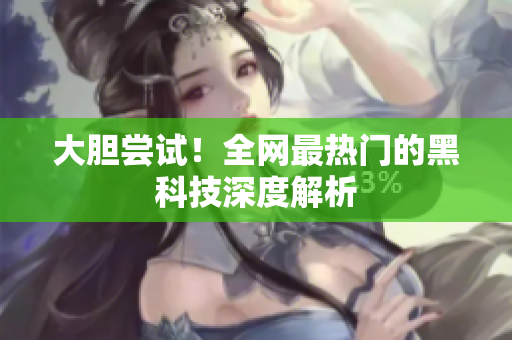 大胆尝试！全网最热门的黑科技深度解析
