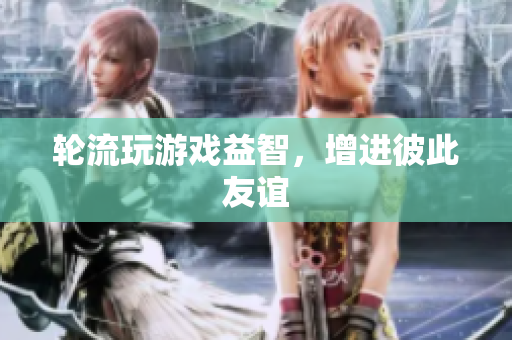 轮流玩游戏益智，增进彼此友谊