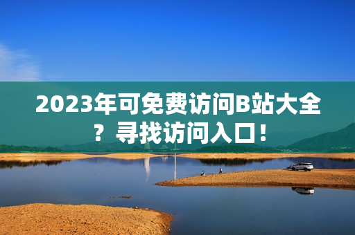 2023年可免费访问B站大全？寻找访问入口！