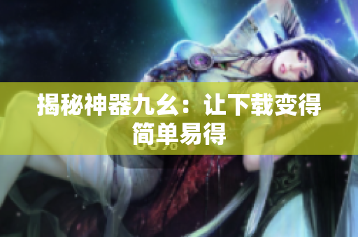 揭秘神器九幺：让下载变得简单易得