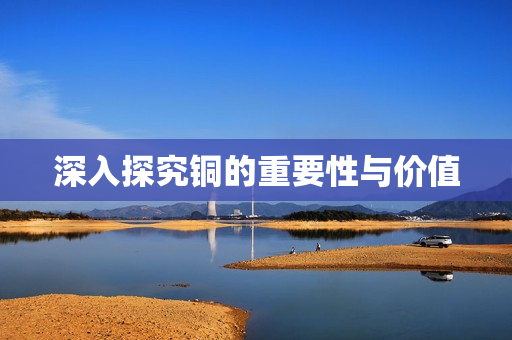 深入探究铜的重要性与价值