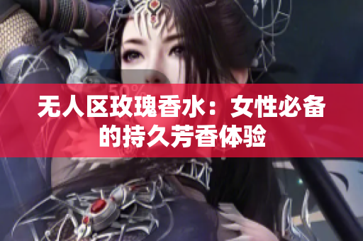 无人区玫瑰香水：女性必备的持久芳香体验