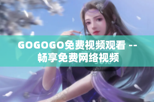 GOGOGO免费视频观看 -- 畅享免费网络视频