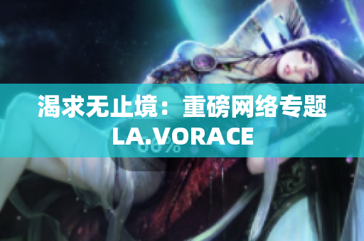 渴求无止境：重磅网络专题LA.VORACE