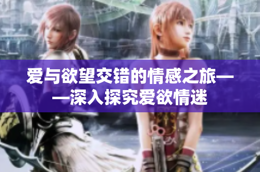 爱与欲望交错的情感之旅——深入探究爱欲情迷