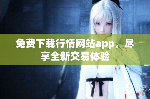 免费下载行情网站app，尽享全新交易体验