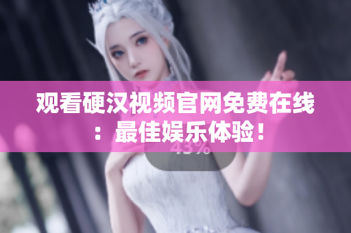 观看硬汉视频官网免费在线：最佳娱乐体验！