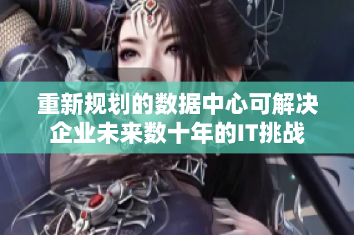 重新规划的数据中心可解决企业未来数十年的IT挑战