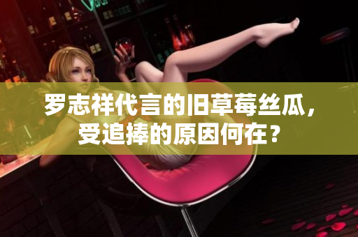 罗志祥代言的旧草莓丝瓜，受追捧的原因何在？
