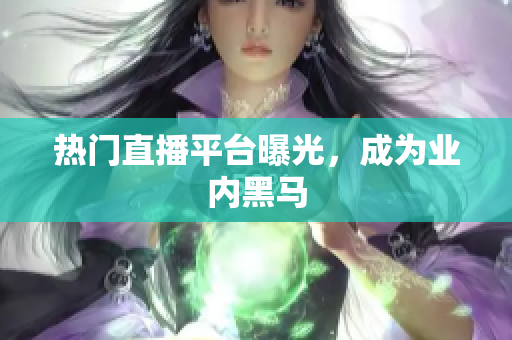 热门直播平台曝光，成为业内黑马