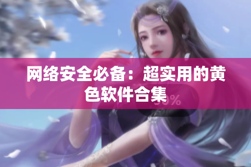 网络安全必备：超实用的黄色软件合集