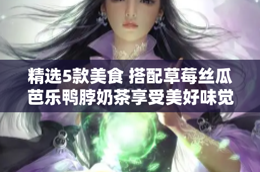 精选5款美食 搭配草莓丝瓜芭乐鸭脖奶茶享受美好味觉