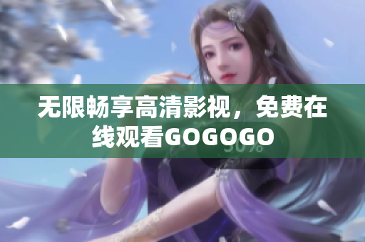 无限畅享高清影视，免费在线观看GOGOGO