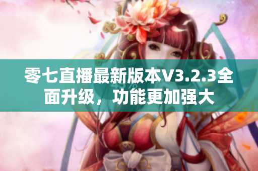 零七直播最新版本V3.2.3全面升级，功能更加强大