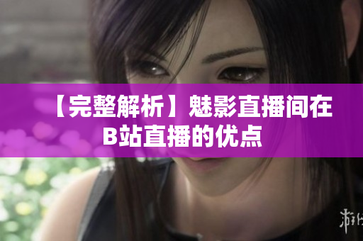 【完整解析】魅影直播间在B站直播的优点